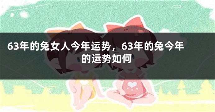 63年的兔女人今年运势，63年的兔今年的运势如何