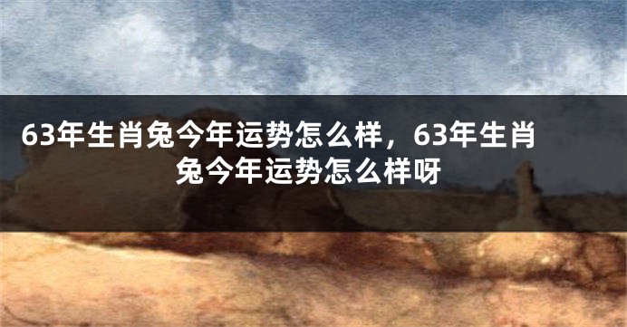 63年生肖兔今年运势怎么样，63年生肖兔今年运势怎么样呀