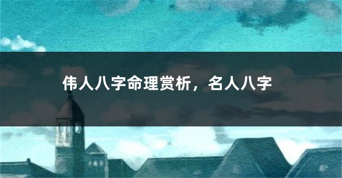 伟人八字命理赏析，名人八字