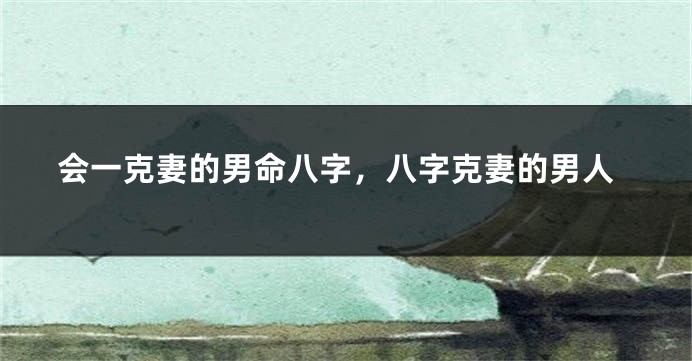 会一克妻的男命八字，八字克妻的男人