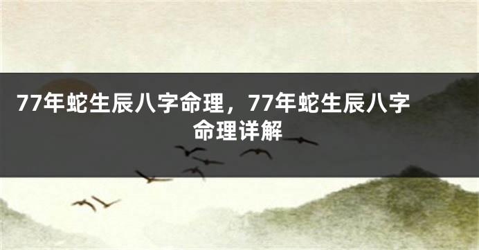77年蛇生辰八字命理，77年蛇生辰八字命理详解