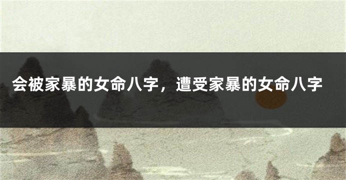 会被家暴的女命八字，遭受家暴的女命八字