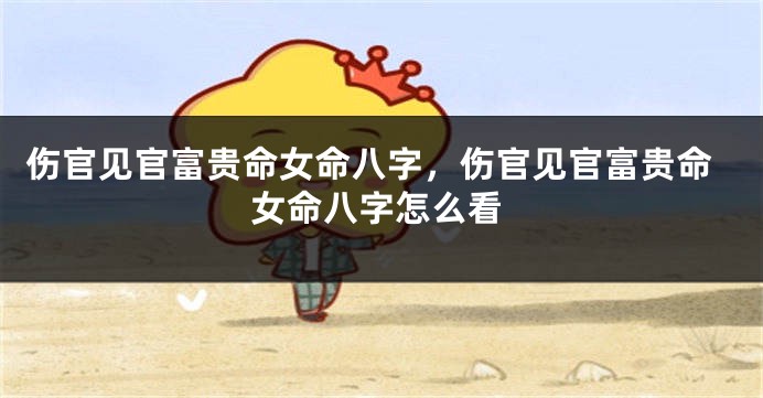 伤官见官富贵命女命八字，伤官见官富贵命女命八字怎么看