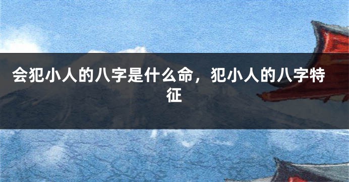 会犯小人的八字是什么命，犯小人的八字特征