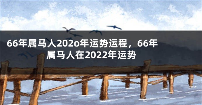 66年属马人202o年运势运程，66年属马人在2022年运势