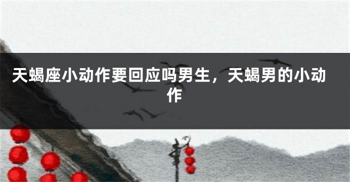 天蝎座小动作要回应吗男生，天蝎男的小动作