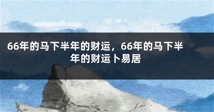 66年的马下半年的财运，66年的马下半年的财运卜易居