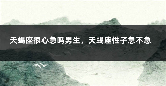 天蝎座很心急吗男生，天蝎座性子急不急