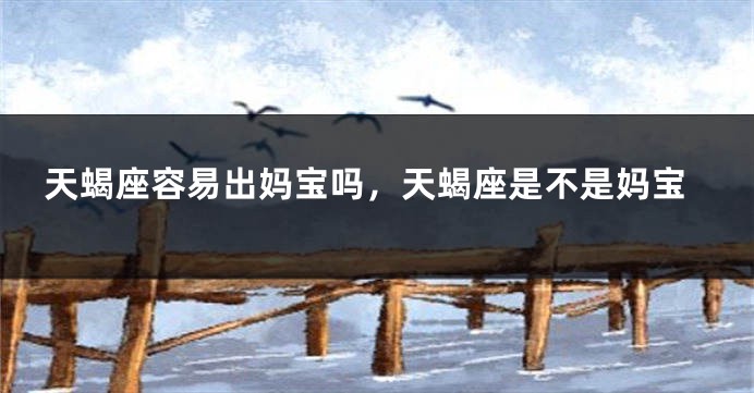 天蝎座容易出妈宝吗，天蝎座是不是妈宝