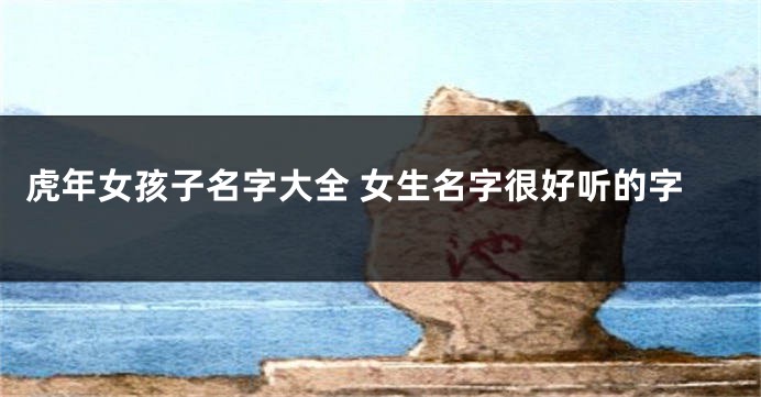 虎年女孩子名字大全 女生名字很好听的字