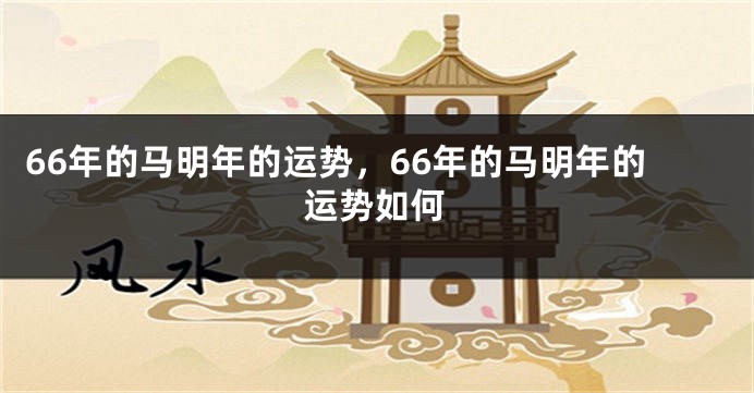66年的马明年的运势，66年的马明年的运势如何