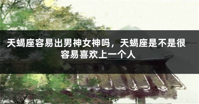 天蝎座容易出男神女神吗，天蝎座是不是很容易喜欢上一个人