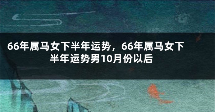 66年属马女下半年运势，66年属马女下半年运势男10月份以后
