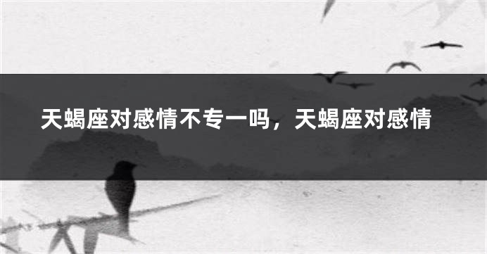 天蝎座对感情不专一吗，天蝎座对感情