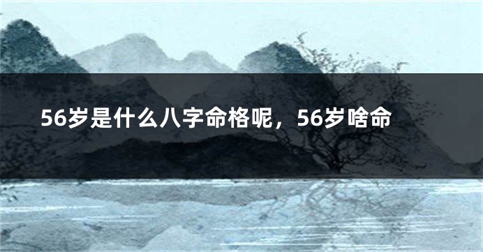 56岁是什么八字命格呢，56岁啥命