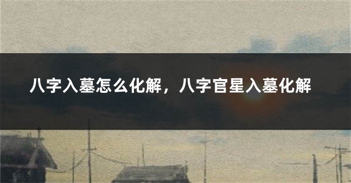 八字入墓怎么化解，八字官星入墓化解