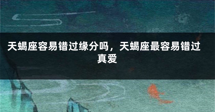 天蝎座容易错过缘分吗，天蝎座最容易错过真爱