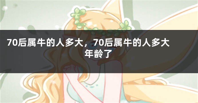 70后属牛的人多大，70后属牛的人多大年龄了