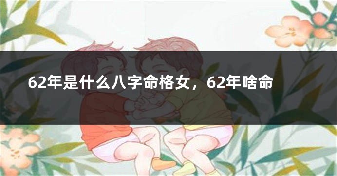 62年是什么八字命格女，62年啥命