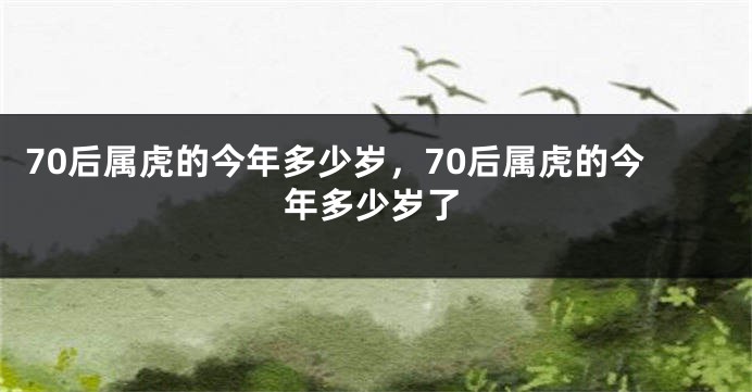 70后属虎的今年多少岁，70后属虎的今年多少岁了