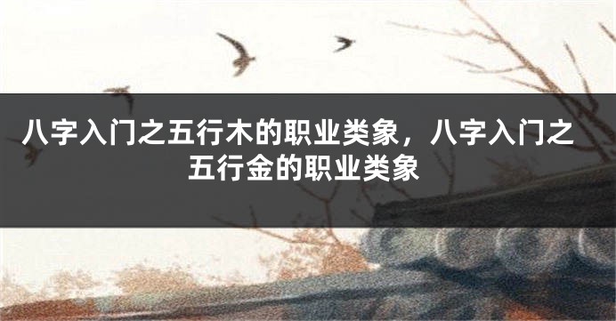八字入门之五行木的职业类象，八字入门之五行金的职业类象