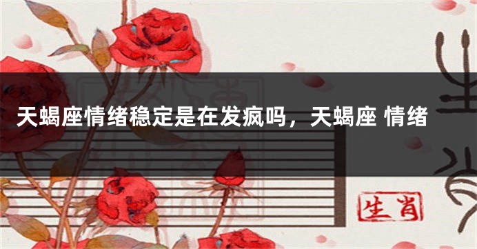 天蝎座情绪稳定是在发疯吗，天蝎座 情绪