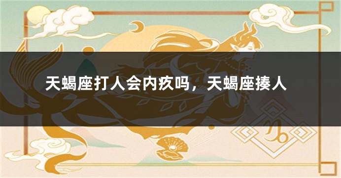 天蝎座打人会内疚吗，天蝎座揍人