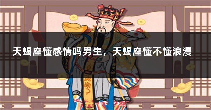 天蝎座懂感情吗男生，天蝎座懂不懂浪漫