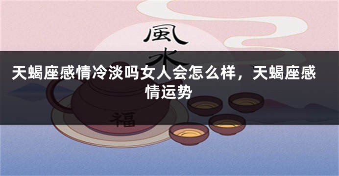 天蝎座感情冷淡吗女人会怎么样，天蝎座感情运势