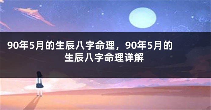 90年5月的生辰八字命理，90年5月的生辰八字命理详解