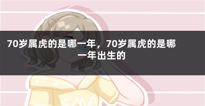 70岁属虎的是哪一年，70岁属虎的是哪一年出生的