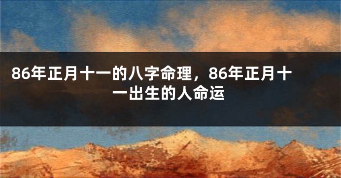 86年正月十一的八字命理，86年正月十一出生的人命运