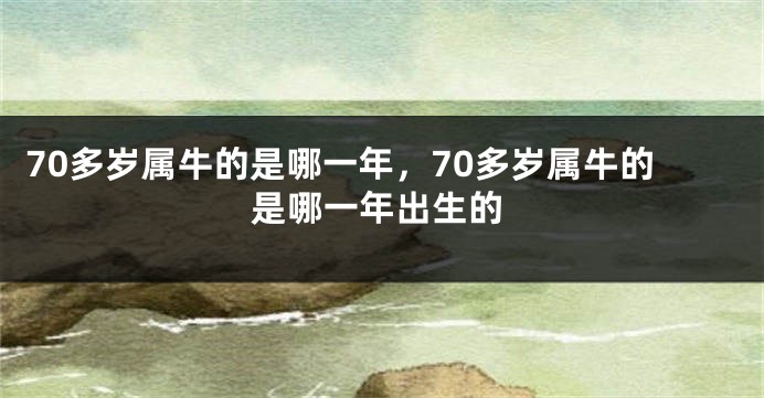 70多岁属牛的是哪一年，70多岁属牛的是哪一年出生的