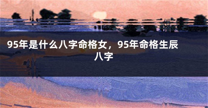 95年是什么八字命格女,95年命格生辰八字