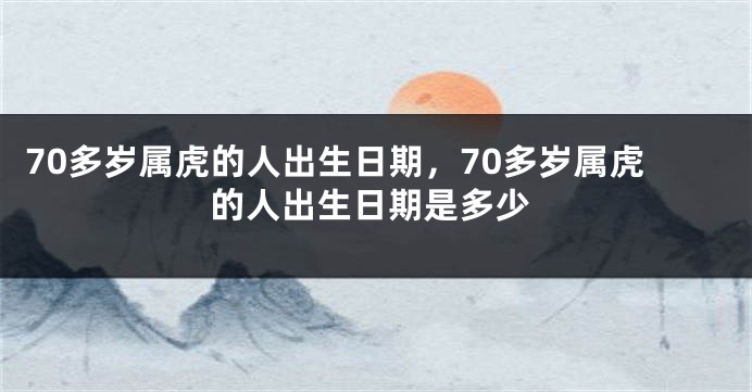 70多岁属虎的人出生日期，70多岁属虎的人出生日期是多少