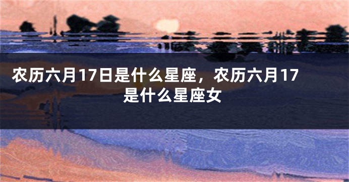 农历六月17日是什么星座，农历六月17是什么星座女