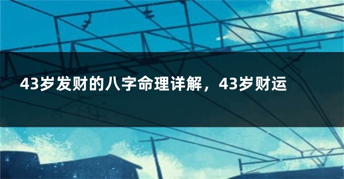43岁发财的八字命理详解，43岁财运