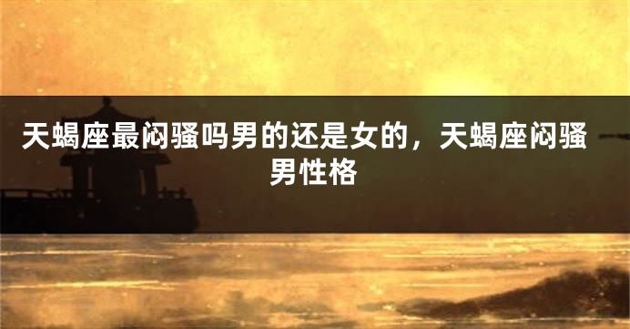天蝎座最闷骚吗男的还是女的，天蝎座闷骚男性格
