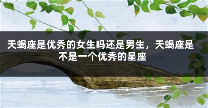 天蝎座是优秀的女生吗还是男生，天蝎座是不是一个优秀的星座