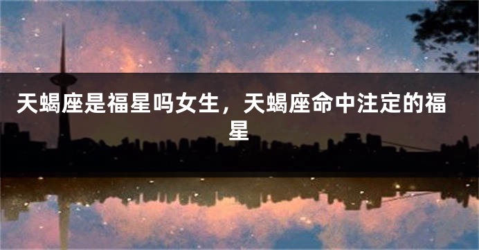 天蝎座是福星吗女生，天蝎座命中注定的福星