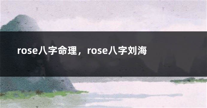 rose八字命理，rose八字刘海