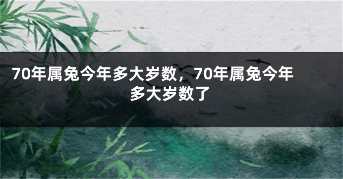 70年属兔今年多大岁数，70年属兔今年多大岁数了