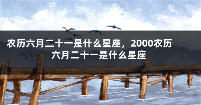 农历六月二十一是什么星座，2000农历六月二十一是什么星座