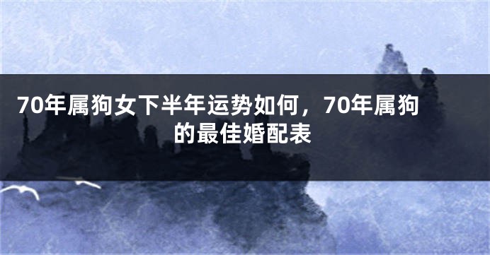 70年属狗女下半年运势如何，70年属狗的最佳婚配表