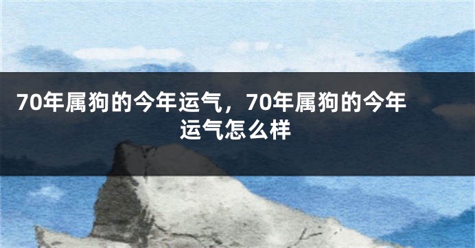 70年属狗的今年运气，70年属狗的今年运气怎么样