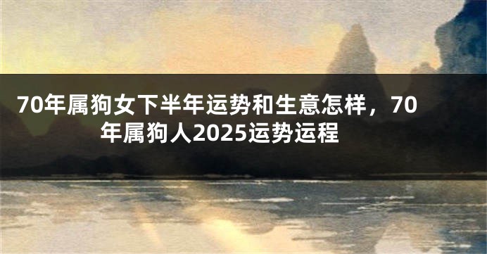 70年属狗女下半年运势和生意怎样，70年属狗人2025运势运程