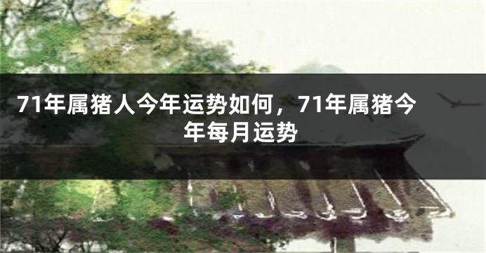 71年属猪人今年运势如何，71年属猪今年每月运势