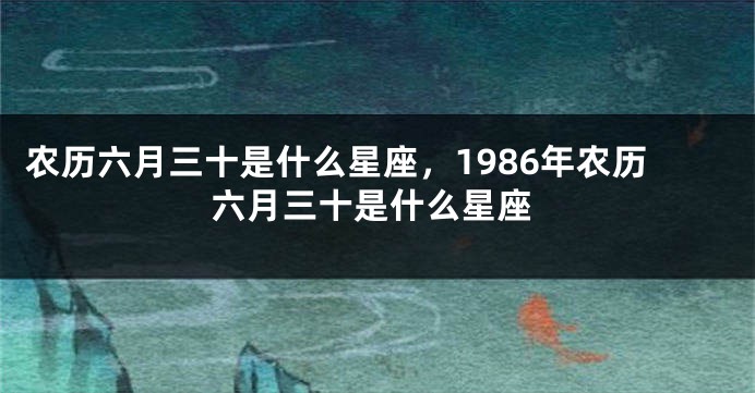农历六月三十是什么星座，1986年农历六月三十是什么星座