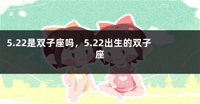 5.22是双子座吗，5.22出生的双子座