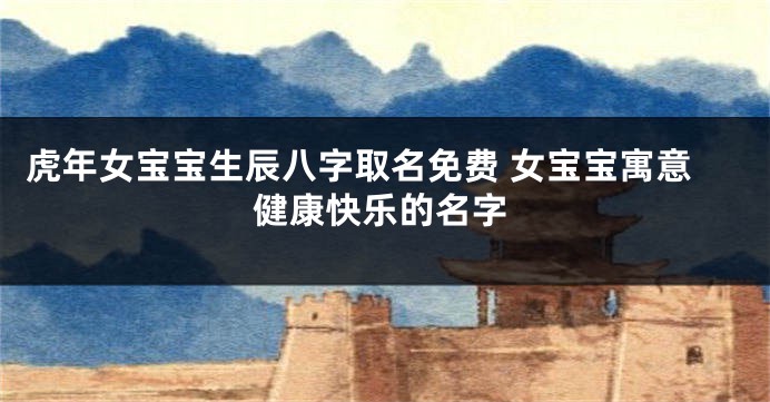 虎年女宝宝生辰八字取名免费 女宝宝寓意健康快乐的名字